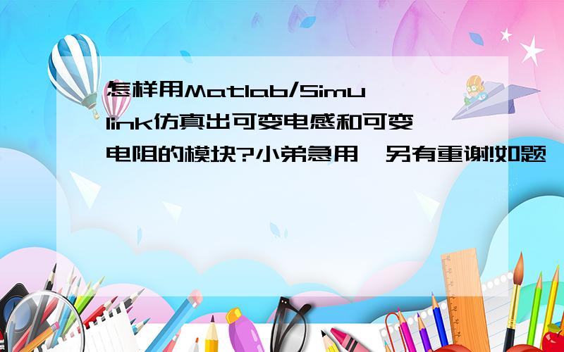 怎样用Matlab/Simulink仿真出可变电感和可变电阻的模块?小弟急用,另有重谢!如题,怎样用Matlab/Simulink仿真出 可变电感和可变电阻的模块? 如果哪位大侠能帮助我的话,顺便把你的银行卡号告诉我,