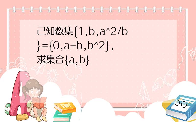 已知数集{1,b,a^2/b}={0,a+b,b^2},求集合{a,b}