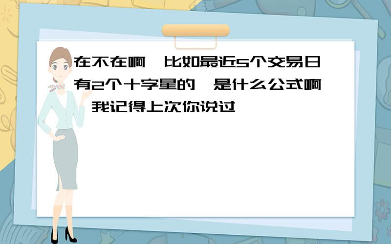 在不在啊,比如最近5个交易日有2个十字星的,是什么公式啊,我记得上次你说过