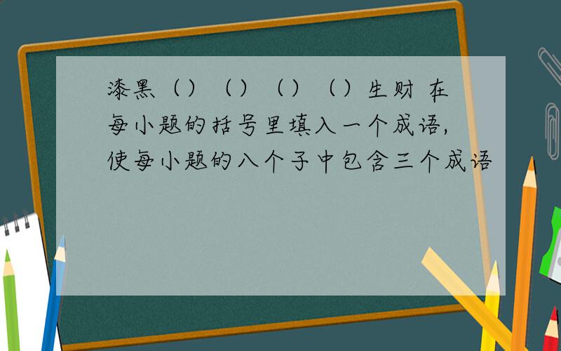 漆黑（）（）（）（）生财 在每小题的括号里填入一个成语,使每小题的八个子中包含三个成语