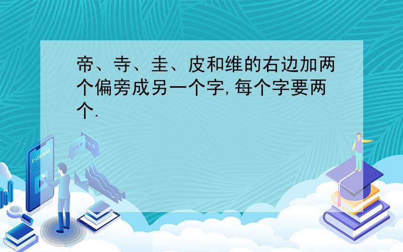 帝、寺、圭、皮和维的右边加两个偏旁成另一个字,每个字要两个.