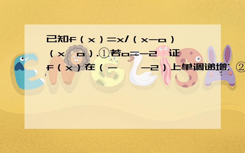 已知f（x）=x/（x-a）（x≠a）.①若a=-2,证f（x）在（－∞,-2）上单调递增; ②若a>0且f（x）在（1,+∞）上单调递减,求a的取值范围.