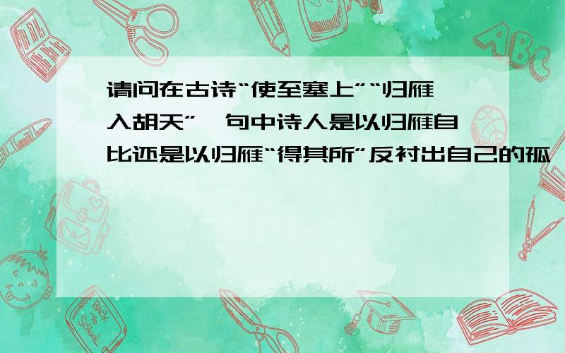 请问在古诗“使至塞上”“归雁入胡天”一句中诗人是以归雁自比还是以归雁“得其所”反衬出自己的孤