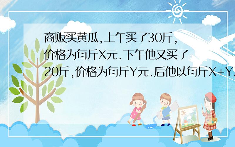 商贩买黄瓜,上午买了30斤,价格为每斤X元.下午他又买了20斤,价格为每斤Y元.后他以每斤X+Y/2元的那个卖出后,结果发现自己赔了钱,原因是a X小与Y bX大于Y cX小于等于Y dX大于小于Y.