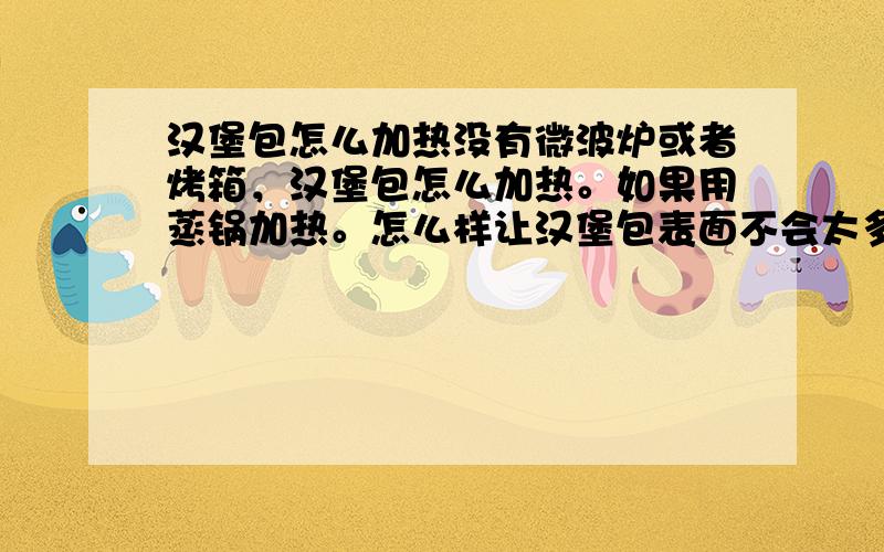 汉堡包怎么加热没有微波炉或者烤箱，汉堡包怎么加热。如果用蒸锅加热。怎么样让汉堡包表面不会太多水。（用锡纸包裹一下行不行）