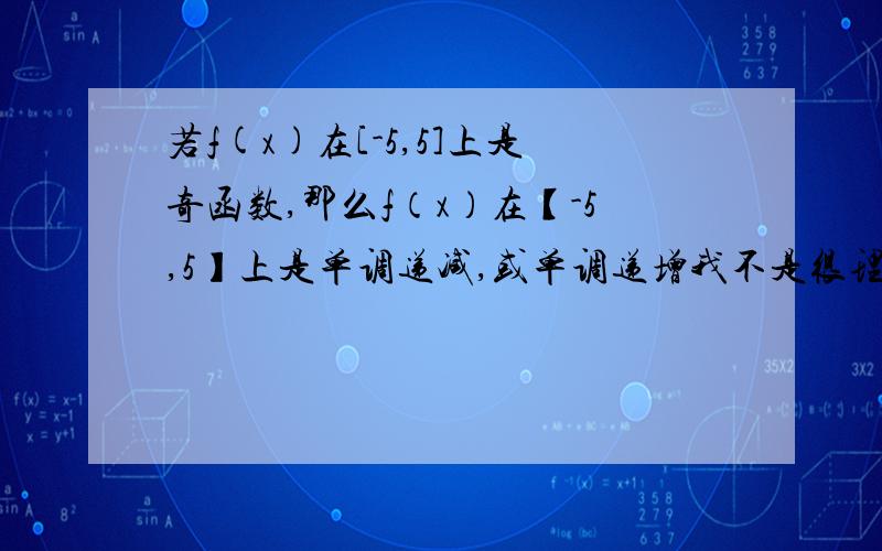 若f(x)在[-5,5]上是奇函数,那么f（x）在【-5,5】上是单调递减,或单调递增我不是很理解,为什么会这样!（这个问题很弱质,可我．．．．帮帮忙）