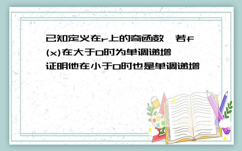 已知定义在r上的奇函数,若f(x)在大于0时为单调递增,证明他在小于0时也是单调递增