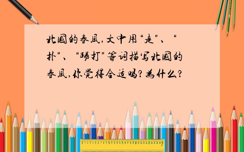 北国的春风,文中用“走”、“扑”、“踢打”等词描写北国的春风,你觉得合适吗?为什么?