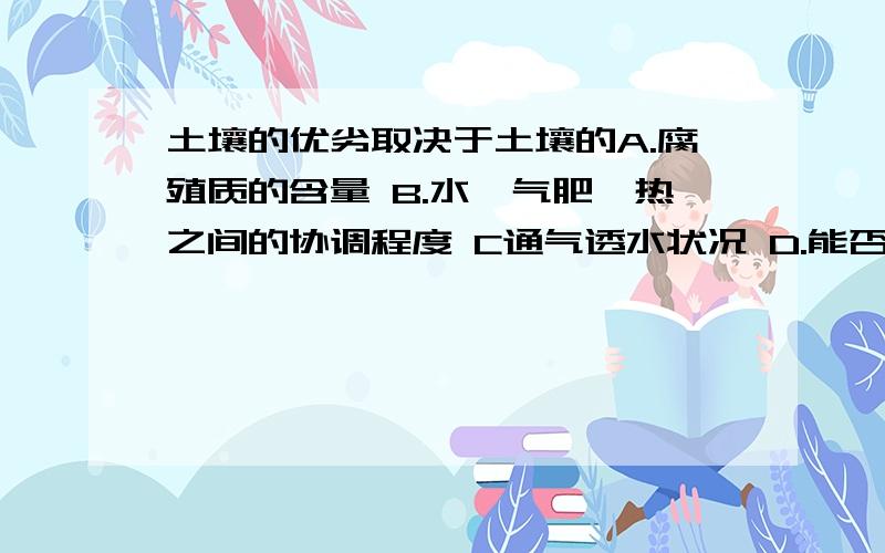 土壤的优劣取决于土壤的A.腐殖质的含量 B.水、气肥、热之间的协调程度 C通气透水状况 D.能否生长各种各的植物