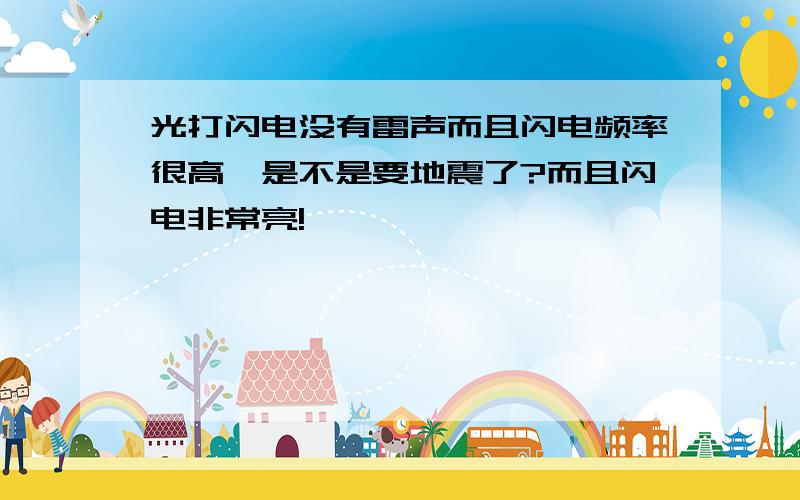 光打闪电没有雷声而且闪电频率很高,是不是要地震了?而且闪电非常亮!