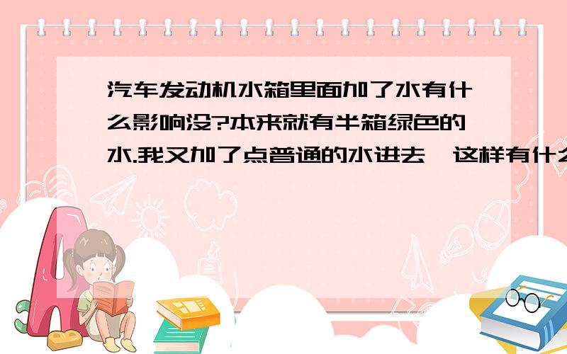 汽车发动机水箱里面加了水有什么影响没?本来就有半箱绿色的水.我又加了点普通的水进去,这样有什么影响没?