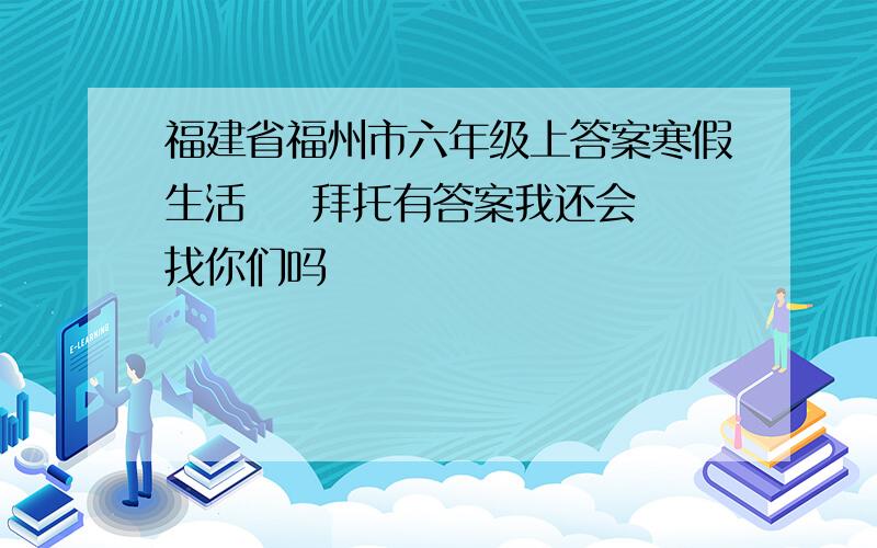 福建省福州市六年级上答案寒假生活    拜托有答案我还会找你们吗