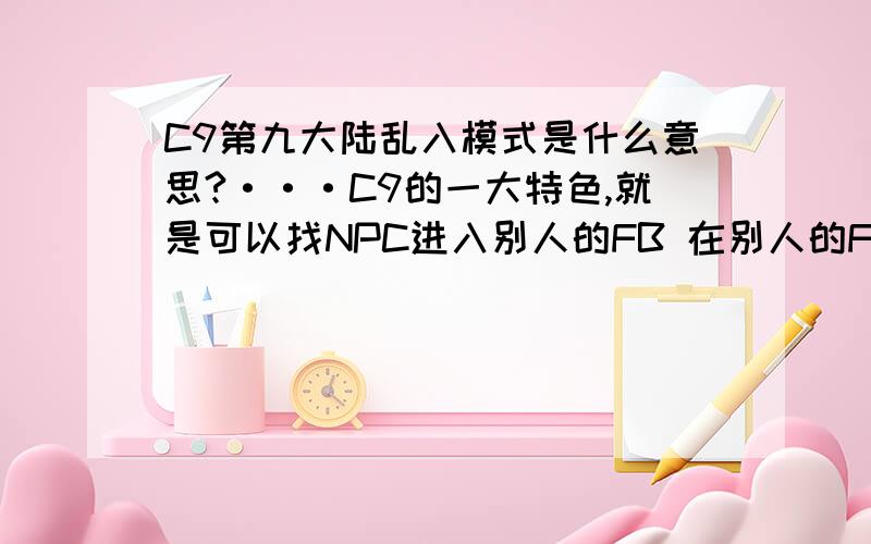 C9第九大陆乱入模式是什么意思?···C9的一大特色,就是可以找NPC进入别人的FB 在别人的FB里如果将别人杀死会获得公会积分,同时一旦闯入成功可以获得别人的宝箱和战斗成果,同时奖赏和爆出