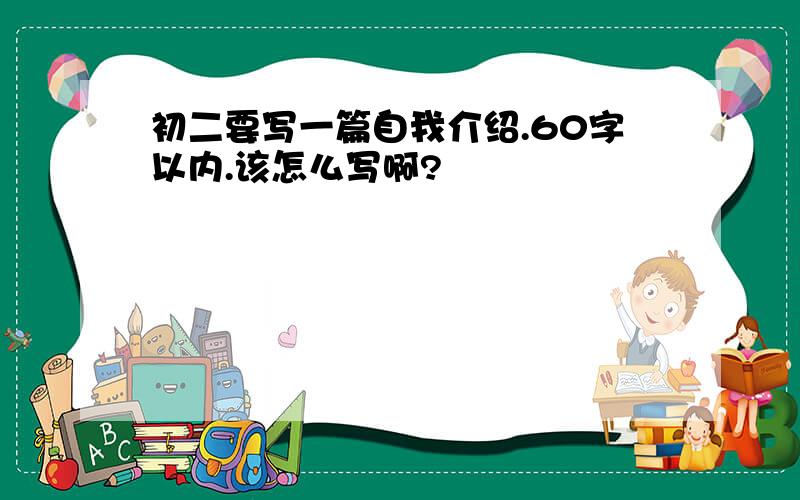 初二要写一篇自我介绍.60字以内.该怎么写啊?