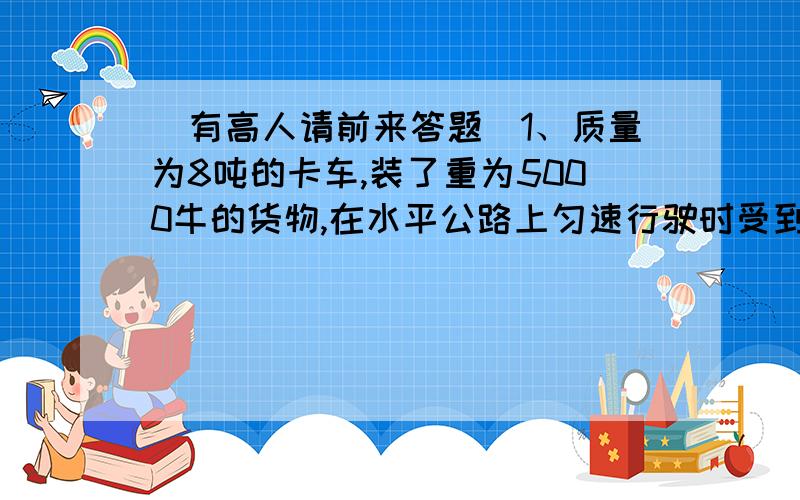 (有高人请前来答题)1、质量为8吨的卡车,装了重为5000牛的货物,在水平公路上匀速行驶时受到的阻力是总重的0.02倍.求卡车行驶时发动机对卡车的牵引力是多大?