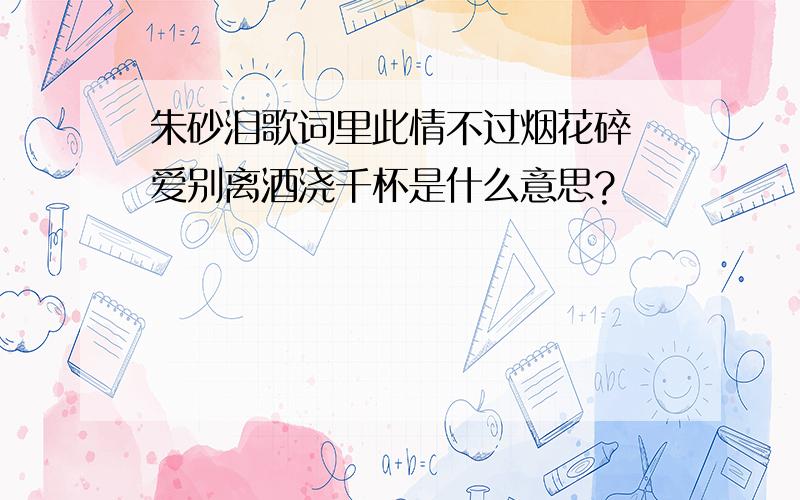 朱砂泪歌词里此情不过烟花碎 爱别离酒浇千杯是什么意思?