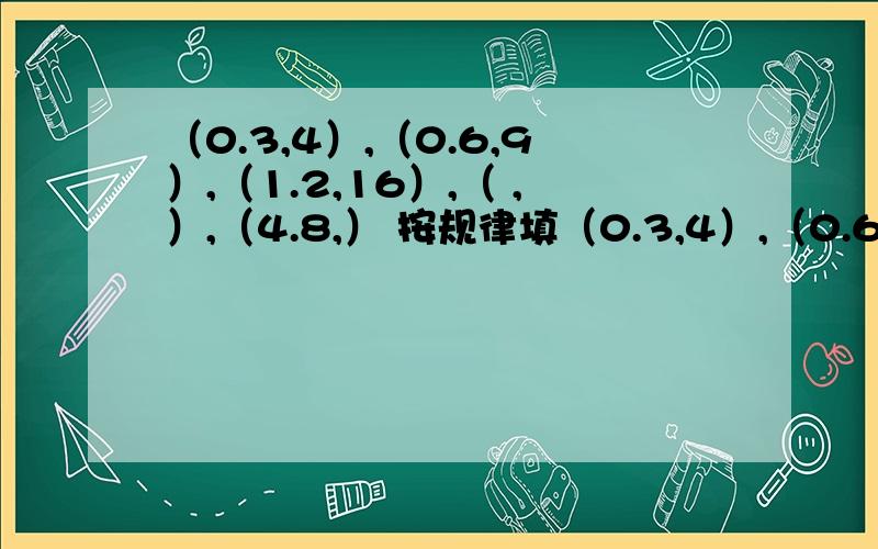 （0.3,4）,（0.6,9）,（1.2,16）,（ ,）,（4.8,） 按规律填（0.3,4）,（0.6,9）,（1.2,16）,（ ,）,（4.8,） 按规律填数