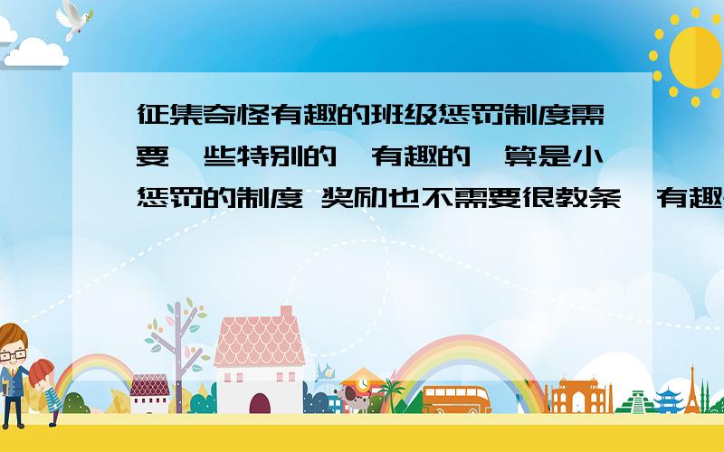 征集奇怪有趣的班级惩罚制度需要一些特别的,有趣的,算是小惩罚的制度 奖励也不需要很教条,有趣些的.有没有,大家集思广益阿~例如上课讲话被点名者,带早读..