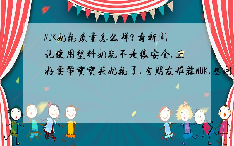 NUK奶瓶质量怎么样?看新闻说使用塑料奶瓶不是很安全,正好要帮宝宝买奶瓶了,有朋友推荐NUK,想问问看质量怎样呢?