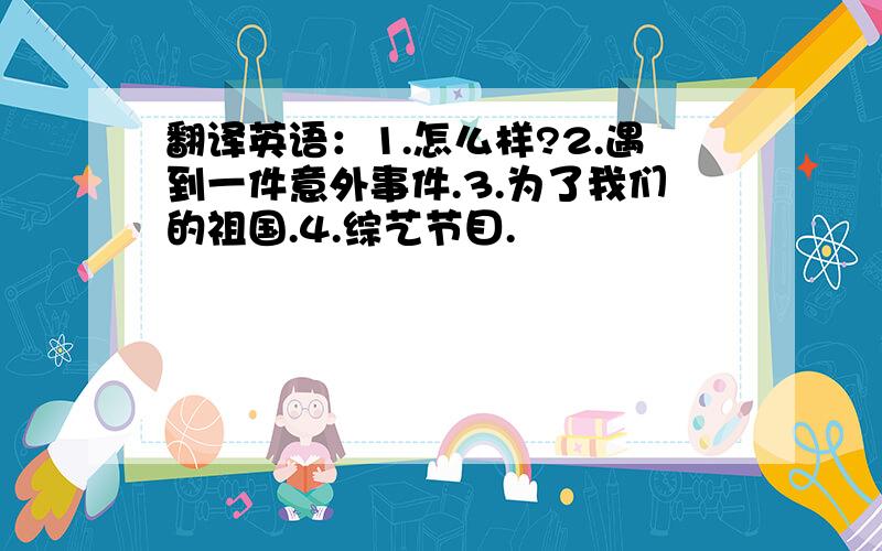 翻译英语：1.怎么样?2.遇到一件意外事件.3.为了我们的祖国.4.综艺节目.