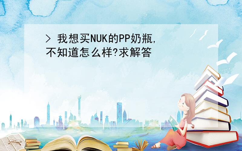 > 我想买NUK的PP奶瓶,不知道怎么样?求解答