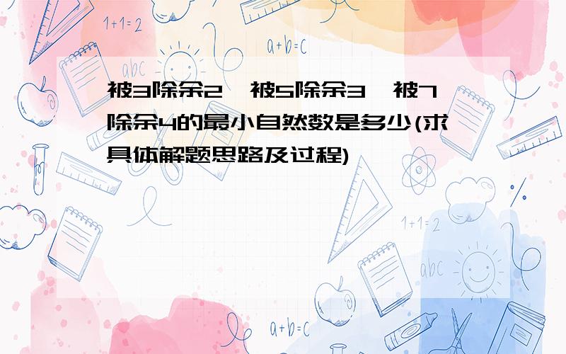 被3除余2,被5除余3,被7除余4的最小自然数是多少(求具体解题思路及过程)