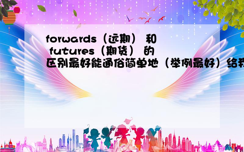 forwards（远期） 和 futures（期货） 的区别最好能通俗简单地（举例最好）给我这个理解能力不强的人说说,不要简单地把2个定义贴上呵