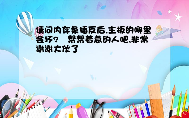 请问内存条插反后,主板的哪里会坏?　帮帮着急的人吧,非常谢谢大伙了