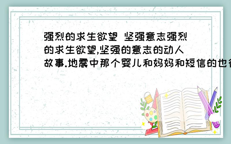 强烈的求生欲望 坚强意志强烈的求生欲望,坚强的意志的动人故事.地震中那个婴儿和妈妈和短信的也行,越短越好