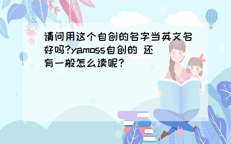 请问用这个自创的名字当英文名好吗?yamoss自创的 还有一般怎么读呢?