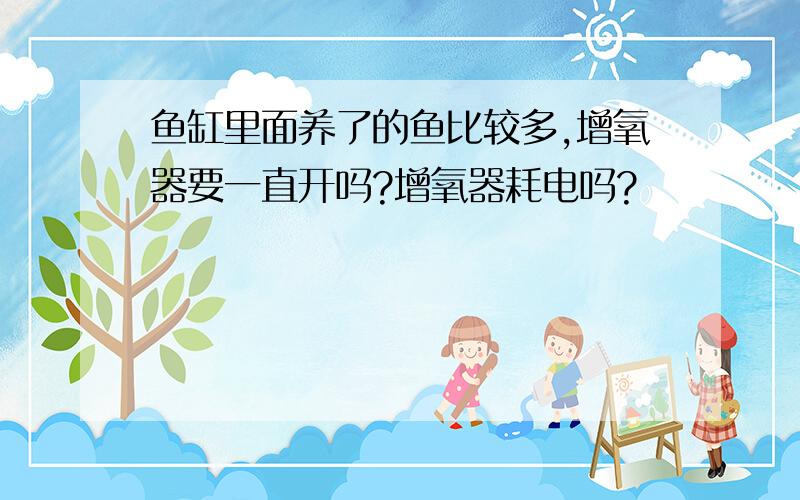 鱼缸里面养了的鱼比较多,增氧器要一直开吗?增氧器耗电吗?