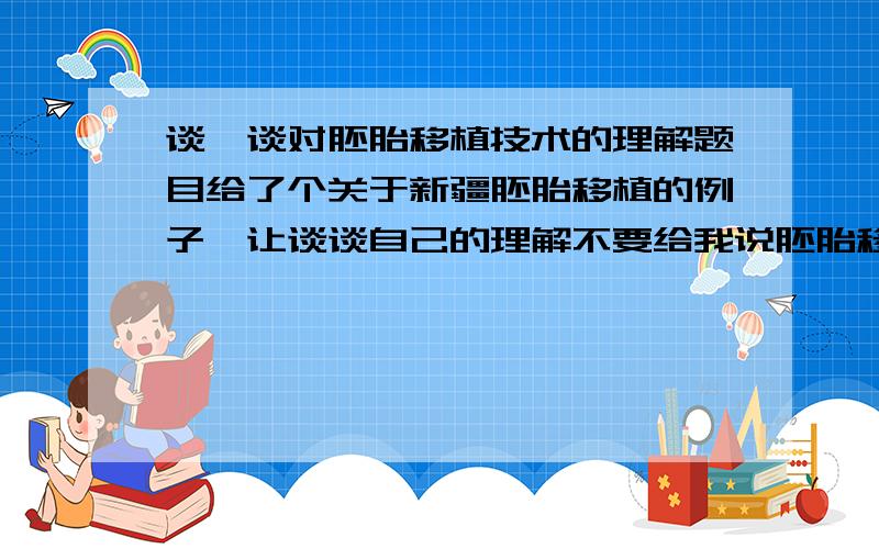 谈一谈对胚胎移植技术的理解题目给了个关于新疆胚胎移植的例子,让谈谈自己的理解不要给我说胚胎移植的过程,随便理解就行