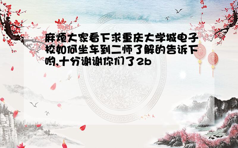 麻烦大家看下求重庆大学城电子校如何坐车到二师了解的告诉下哟,十分谢谢你们了2b