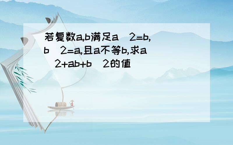 若复数a,b满足a^2=b,b^2=a,且a不等b,求a^2+ab+b^2的值