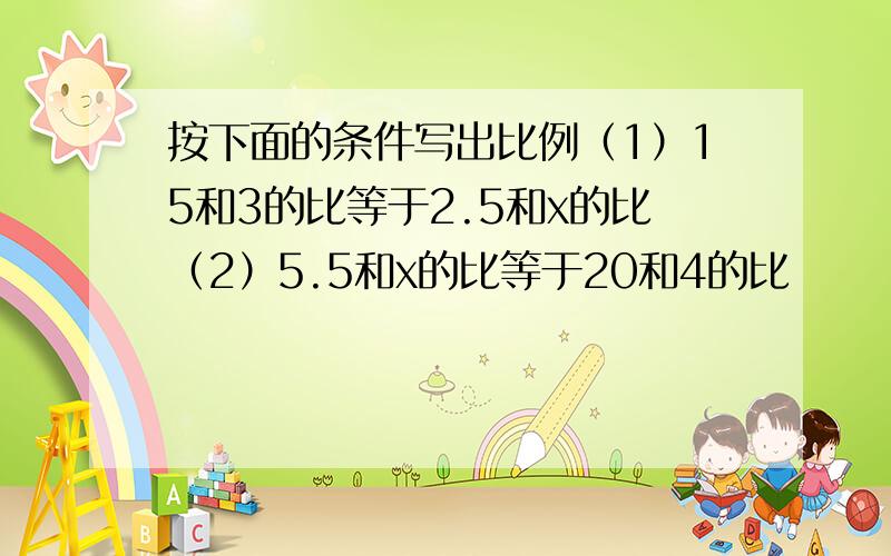 按下面的条件写出比例（1）15和3的比等于2.5和x的比（2）5.5和x的比等于20和4的比