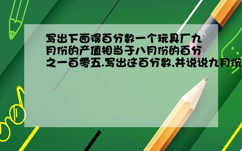 写出下面得百分数一个玩具厂九月份的产值相当于八月份的百分之一百零五.写出这百分数,并说说九月份的产值比八月份的多了还是少了?