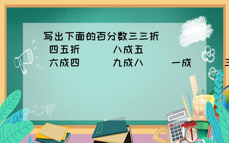 写出下面的百分数三三折（ ） 四五折（ ） 八成五（ ） 六成四（ ） 九成八（ ）一成（ ） 三成五（ ）