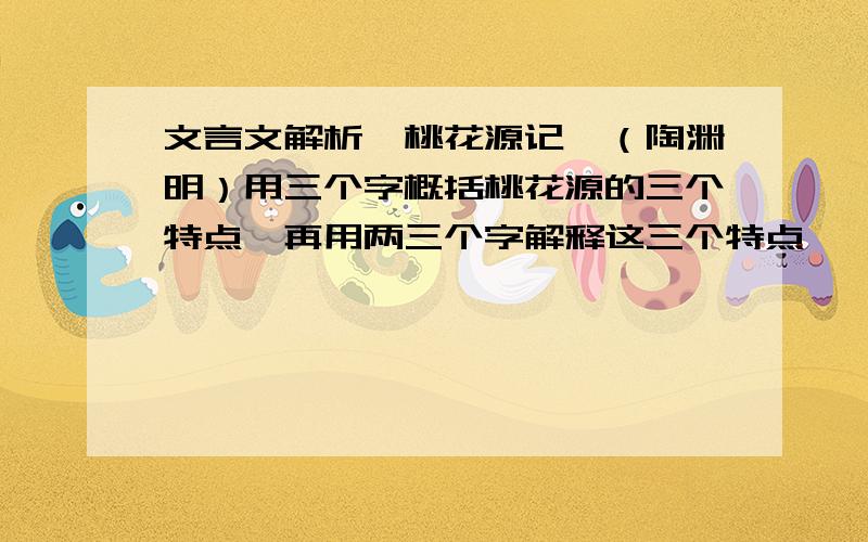 文言文解析《桃花源记》（陶渊明）用三个字概括桃花源的三个特点,再用两三个字解释这三个特点