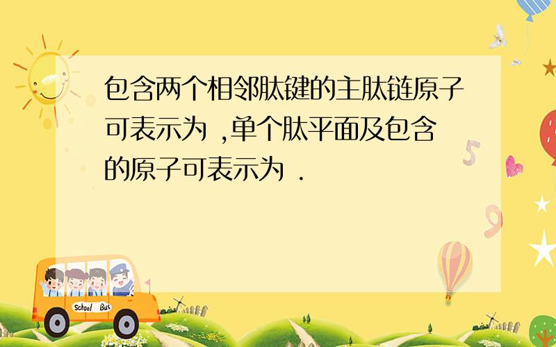 包含两个相邻肽键的主肽链原子可表示为 ,单个肽平面及包含的原子可表示为 .