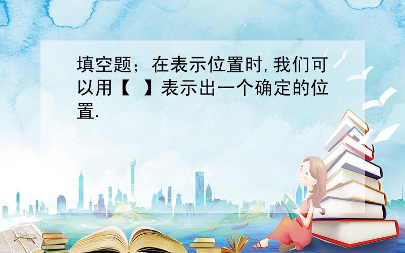 填空题；在表示位置时,我们可以用【 】表示出一个确定的位置.