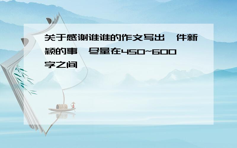 关于感谢谁谁的作文写出一件新颖的事,尽量在450~600字之间