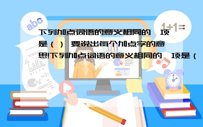 下列加点词语的意义相同的一项是（） 要说出每个加点字的意思!下列加点词语的意义相同的一项是（）A. 往古之时.|友人惭,下车引之.（加点字：之）B. 水浩洋而不息.|丁壮者引弦而战.（加