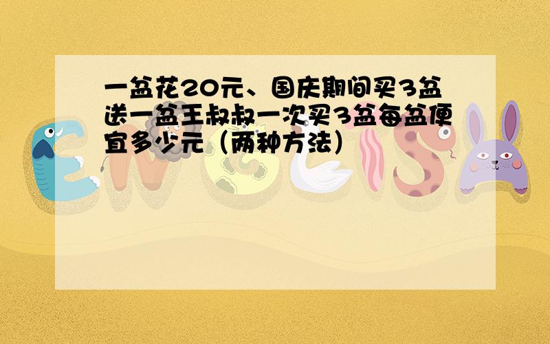 一盆花20元、国庆期间买3盆送一盆王叔叔一次买3盆每盆便宜多少元（两种方法）