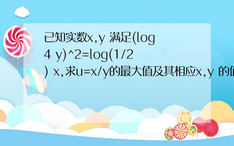 已知实数x,y 满足(log4 y)^2=log(1/2) x,求u=x/y的最大值及其相应x,y 的值