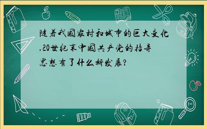 随着我国农村和城市的巨大变化,20世纪末中国共产党的指导思想有了什么新发展?