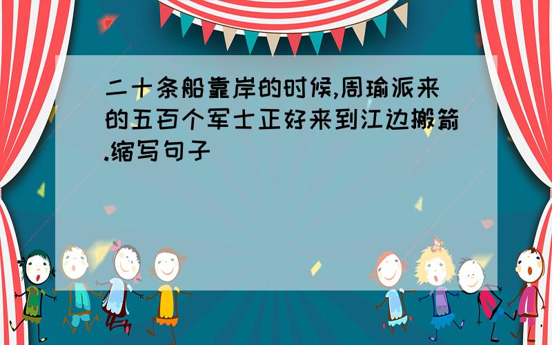 二十条船靠岸的时候,周瑜派来的五百个军士正好来到江边搬箭.缩写句子