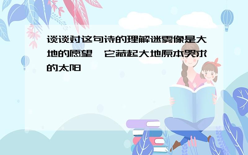 谈谈对这句诗的理解迷雾像是大地的愿望,它藏起大地原本哭求的太阳