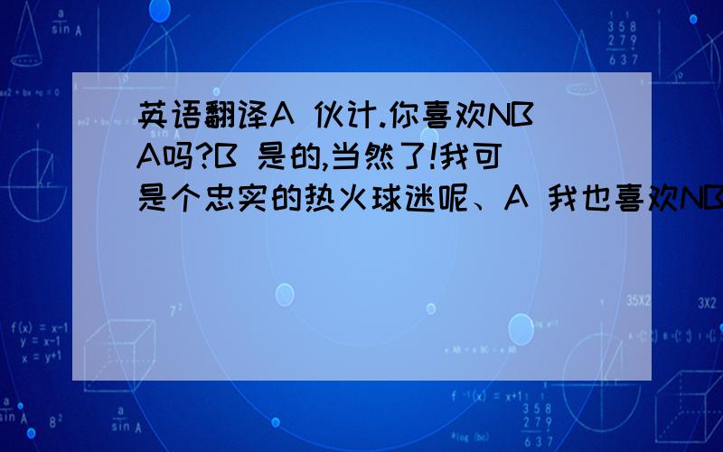 英语翻译A 伙计.你喜欢NBA吗?B 是的,当然了!我可是个忠实的热火球迷呢、A 我也喜欢NBA,你的偶像是那个?B 德维恩韦德,我喜欢他那飘逸的球风.A 外号闪电侠的那个是吧,我喜欢勒布朗.B 勒布朗的