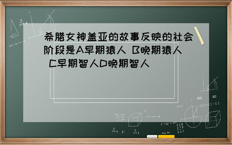 希腊女神盖亚的故事反映的社会阶段是A早期猿人 B晚期猿人 C早期智人D晚期智人