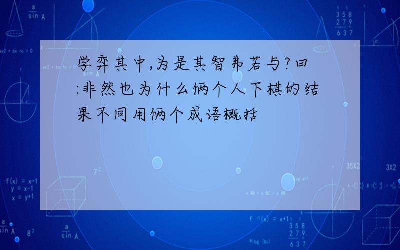 学弈其中,为是其智弗若与?曰:非然也为什么俩个人下棋的结果不同用俩个成语概括